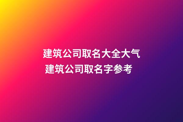 建筑公司取名大全大气 建筑公司取名字参考-第1张-公司起名-玄机派